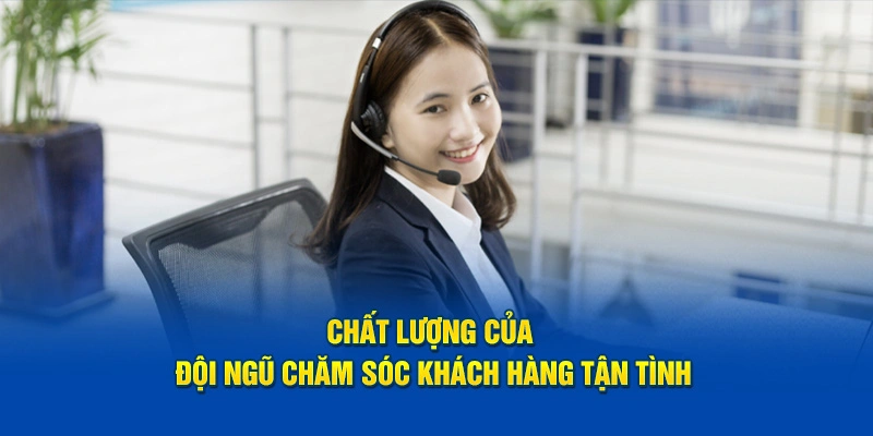 Chất lượng của đội ngũ chăm sóc khách hàng tận tình.