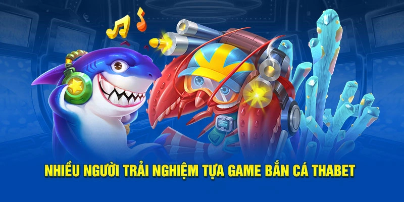 Nhiều người trải nghiệm tựa game bắn cá Thabet
