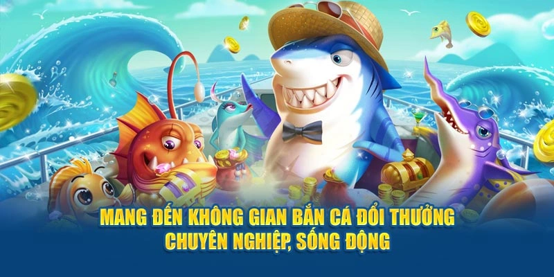 Mang đến không gian bắn cá đổi thưởng chuyên nghiệp, sống động
